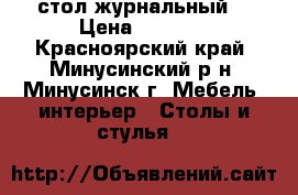 стол журнальный. › Цена ­ 2 000 - Красноярский край, Минусинский р-н, Минусинск г. Мебель, интерьер » Столы и стулья   